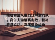 虎扑-燕赵鲸鲨队鏖战江畔黑豹队，高尔夫邀请赛击败，替补奇兵立功。高压逼抢成功(16年雪豹突击队出啥事了)